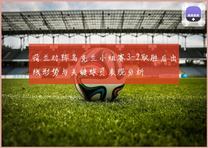 荷兰对阵乌克兰小组赛3-2取胜后出线形势与关键球员表现分析