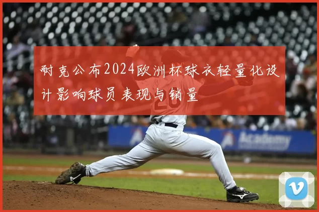 耐克公布2024欧洲杯球衣轻量化设计影响球员表现与销量