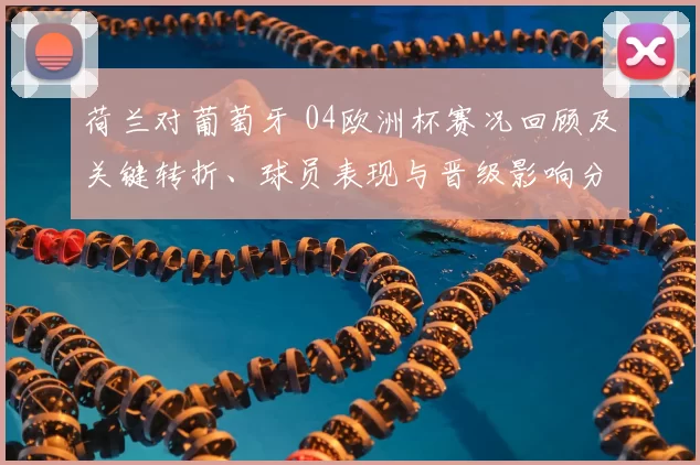 荷兰对葡萄牙 04欧洲杯赛况回顾及关键转折、球员表现与晋级影响分析