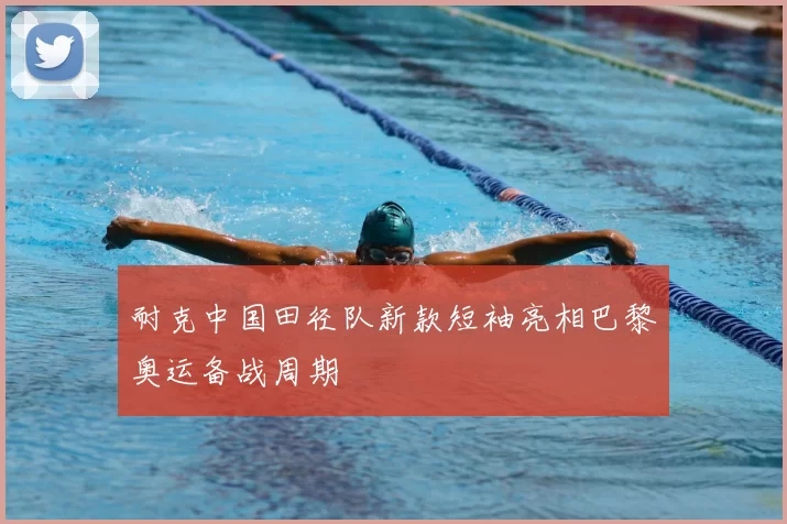 耐克中国田径队新款短袖亮相巴黎奥运备战周期