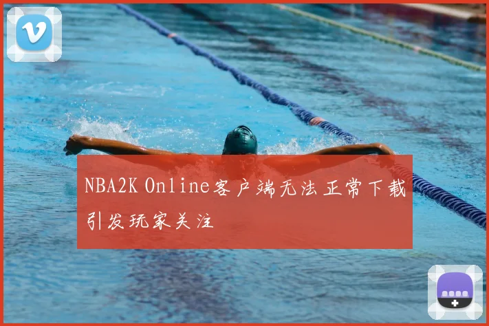 NBA2K Online客户端无法正常下载引发玩家关注