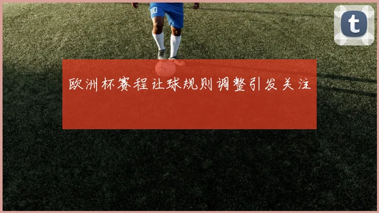 欧洲杯赛程让球规则调整引发关注