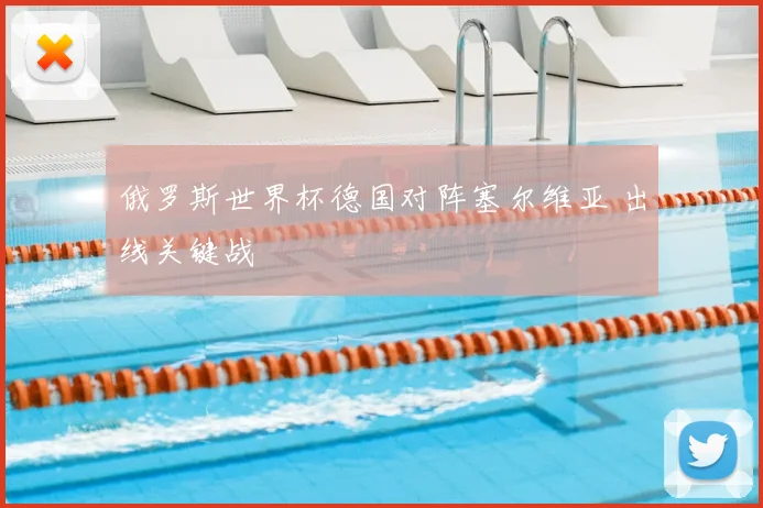 俄罗斯世界杯德国对阵塞尔维亚 出线关键战