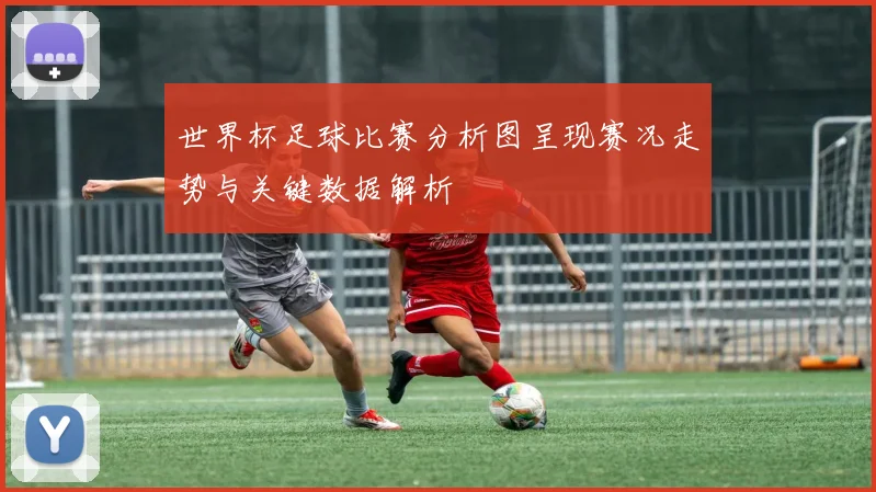 世界杯足球比赛分析图呈现赛况走势与关键数据解析