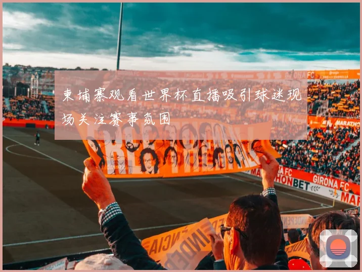 柬埔寨观看世界杯直播吸引球迷现场关注赛事氛围