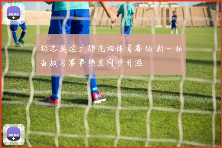 标志奥运主题亮相体育赛场 新一轮备战与赛事热度同步升温