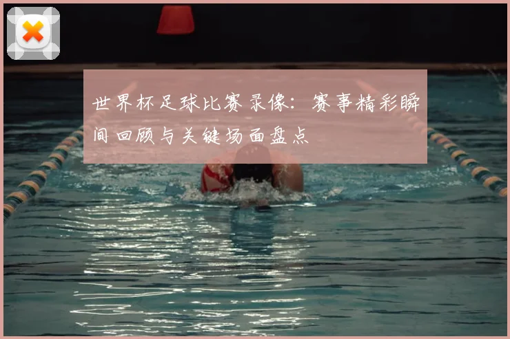 世界杯足球比赛录像:赛事精彩瞬间回顾与关键场面盘点